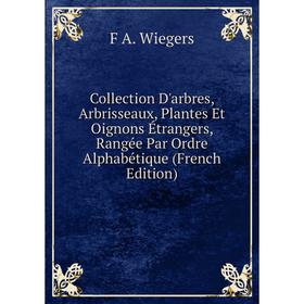 

Книга Collection D'arbres, Arbrisseaux, Plantes Et Oignons Étrangers, Rangée Par Ordre Alphabétique (French Edition)