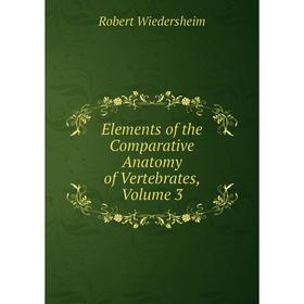 

Книга Elements of the Comparative Anatomy of Vertebrates, Volume 3