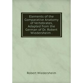 

Книга Elements of the Comparative Anatomy of Vertebrates, Adapted from the German of Dr. Robert Wiedersheim.