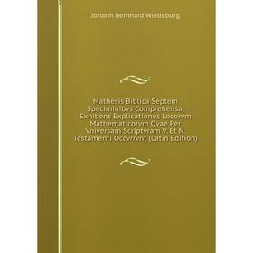

Книга Mathesis Biblica Septem Speciminibvs Comprehensa, Exhibens Explicationes Locorvm Mathematicorvm Qvae Per Vniversam Scriptvram V Et N Testamenti