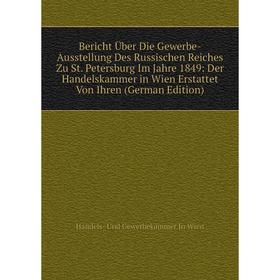 

Книга Bericht Über Die Gewerbe-Ausstellung Des Russischen Reiches Zu St. Petersburg Im Jahre 1849: Der Handelskammer in Wien Erstattet Von Ihren (Germ