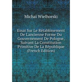 

Книга Essai Sur Le Rétablissement De L'ancienne Forme Du Gouvernement De Pologne, Suivant La Constitution Primitive De La République (French Edition)