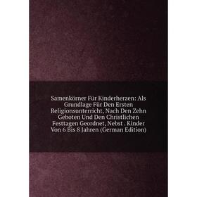 

Книга Samenkörner Für Kinderherzen: Als Grundlage Für Den Ersten Religionsunterricht, Nach Den Zehn Geboten Und Den Christlichen Festtagen Geordnet, N