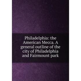 

Книга Philadelphia: the American Mecca. A general outline of the city of Philadelphia and Fairmount park