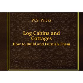 

Книга Log Cabins and CottagesHow to Build and Furnish Them