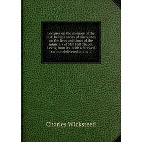

Книга Lectures on the memory of the just; being a series of discourses on the lives and times of the ministers of Mill Hill Chapel, Leeds