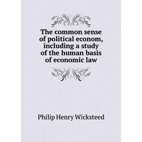 

Книга The common sense of political econom, including a study of the human basis of economic law