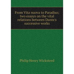 

Книга From Vita nuova to Paradiso; two essays on the vital relations between Dante's successive works