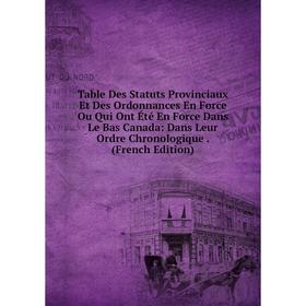 

Книга Table Des Statuts Provinciaux Et Des Ordonnances En Force Ou Qui Ont Été En Force Dans Le Bas Canada: Dans Leur Ordre Chronologique. (French Edi