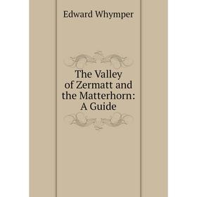 

Книга The Valley of Zermatt and the Matterhorn: A Guide