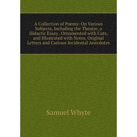 

Книга A Collection of Poems: On Various Subjects, Including the Theatre, a Didactic Essay. Ornamented with Cuts, and Illustrated with Notes, Original