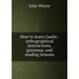 

Книга How to learn Gaelic: orthographical instructions, grammar, and reading lessons