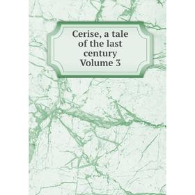 

Книга Cerise, a tale of the last century Volume 3