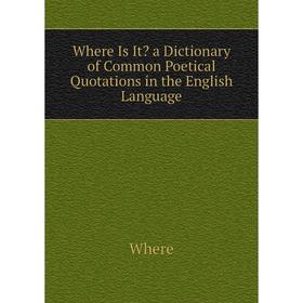 

Книга Where Is It a Dictionary of Common Poetical Quotations in the English Language