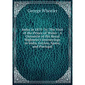 

Книга India in 1875-76: The Visit of the Prince of Wales: A Chronicle of His Royal Highness's Journeyings in India, Ceylon, Spain, and Portugal