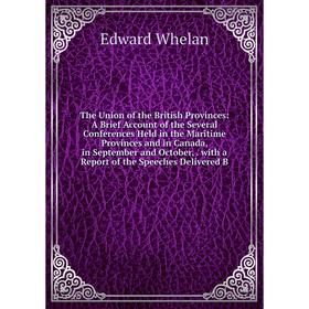 

Книга The Union of the British Provinces: A Brief Account of the Several Conferences Held in the Maritime Provinces and in Canada, in September and Oc