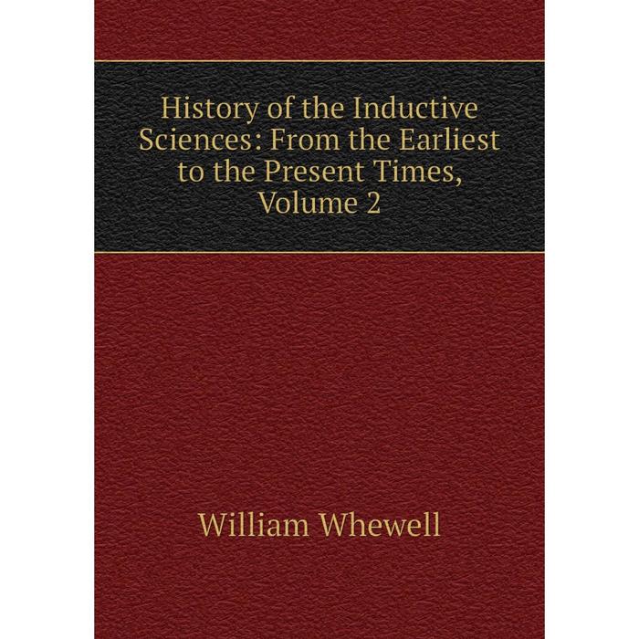 Книга History of the Inductive Sciences: From the Earliest to the Present Times, Volume 2