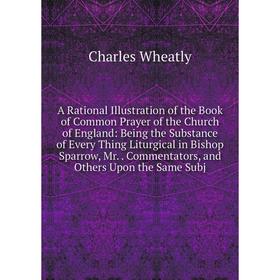 

Книга A Rational Illustration of the Book of Common Prayer of the Church of England: Being the Substance of Every Thing Liturgical in Bishop Sparrow,