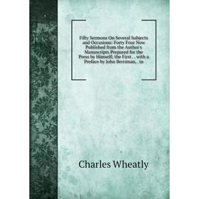 

Книга Fifty Sermons On Several Subjects and Occasions: Forty Four Now Published from the Author's Manuscripts Prepared for the Press by Himself; the F