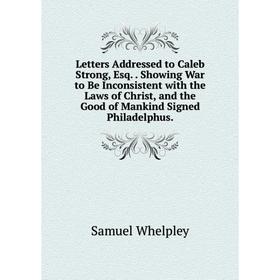 

Книга Letters Addressed to Caleb Strong, Esq Showing War to Be Inconsistent with the Laws of Christ, and the Good of Mankind Signed Philadelphus