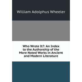 

Книга Who Wrote It: An Index to the Authorship of the More Noted Works in Ancient and Modern Literature