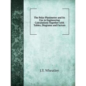 

Книга The Polar Planimeter and Its Use in Engineering Calculations Together with Tables, Diagrams and Factors