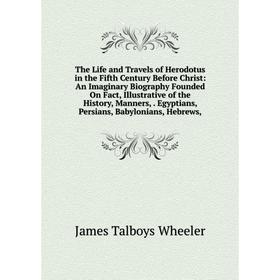 

Книга The Life and Travels of Herodotus in the Fifth Century Before Christ: An Imaginary Biography Founded On Fact, Illustrative of the History, Manne