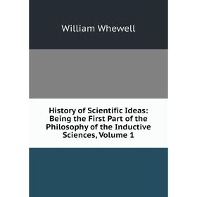 

Книга History of Scientific Ideas: Being the First Part of the Philosophy of the Inductive Sciences, Volume 1