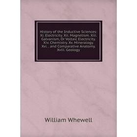 

Книга History of the Inductive Sciences: Xi. Electricity. Xii. Magnetism. Xiii. Galvanism, Or Voltaic Electricity. Xiv. Chemistry. Xv. Mineralogy. Xvi