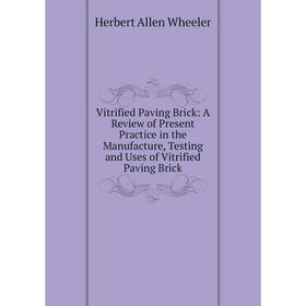 

Книга Vitrified Paving Brick: A Review of Present Practice in the Manufacture, Testing and Uses of Vitrified Paving Brick