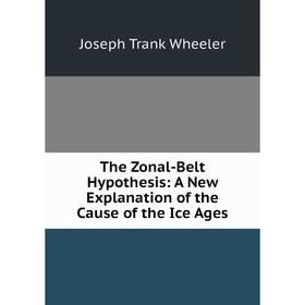 

Книга The Zonal-Belt Hypothesis: A New Explanation of the Cause of the Ice Ages