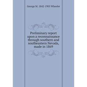 

Книга Preliminary report upon a reconnaissance through southern and southeastern Nevada, made in 1869