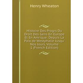 

Книга Histoire Des Progrs Du Droit Des Gens En Europe Et En Amrique: Depuis La Paix de Westphalie Jusqu' Nos Jours, Volume 1 (French Edition)