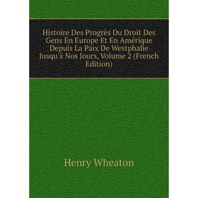 

Книга Histoire Des Progrès Du Droit Des Gens En Europe Et En Amérique Depuis La Paix De Westphalie Jusqu'à Nos Jours, Volume 2 (French Edition)