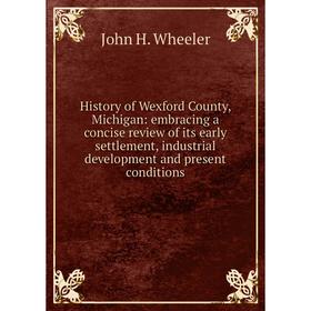 

Книга History of Wexford County, Michigan: embracing a concise review of its early settlement, industrial development and present conditions