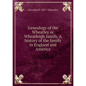

Книга Genealogy of the Wheatley or Wheatleigh family. A history of the family in England and America
