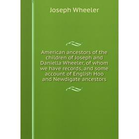 

Книга American ancestors of the children of Joseph and Daniella Wheeler, of whom we have records, and some account of English Hoo and Newdigate ancest