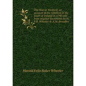 

Книга The War in Wexford; an account of the rebellion in the south of Ireland in 1798 told from original documents by H.F.B. Wheeler A.M. Broadley
