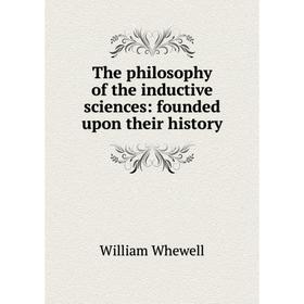 

Книга The philosophy of the inductive sciences: founded upon their history