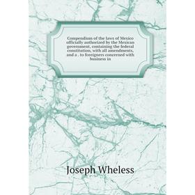 

Книга Compendium of the laws of Mexico officially authorized by the Mexican government, containing the federal constitution, with all amendments, and
