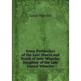 

Книга Some Particulars of the Last Illness and Death of Jane Wheeler, Daughter of the Late Daniel Wheeler