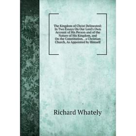 

Книга The Kingdom of Christ Delineated: In Two Essays On Our Lord's Own Account of His Person and of the Nature of His Kingdom, and On the Constitutio