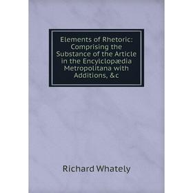 

Книга Elements of Rhetoric: Comprising the Substance of the Article in the Encylclopædia Metropolitana with Additions, c