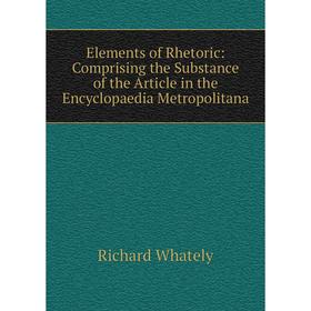 

Книга Elements of Rhetoric: Comprising the Substance of the Article in the Encyclopaedia Metropolitana