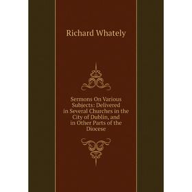 

Книга Sermons On Various Subjects: Delivered in Several Churches in the City of Dublin, and in Other Parts of the Diocese