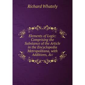 

Книга Elements of Logic: Comprising the Substance of the Article in the Encyclopedia Metropolitana, with Additions, c