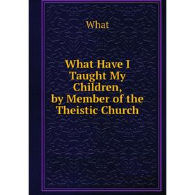 

Книга What Have I Taught My Children, by Member of the Theistic Church