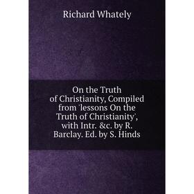 

Книга On the Truth of Christianity, Compiled from 'lessons On the Truth of Christianity', with Intr c by R Barclay Ed by S Hinds