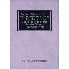 

Книга Famous Women of the New Testament: A Series of Popular Lectures Delivered in the First Baptist Church, Montgomery, Ala