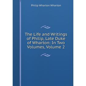 

Книга The Life and Writings of Philip, Late Duke of Wharton: In Two Volumes, Volume 2